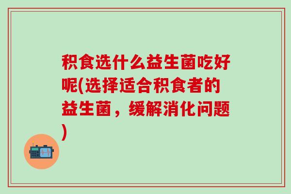 积食选什么益生菌吃好呢(选择适合积食者的益生菌，缓解消化问题)
