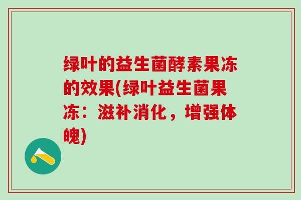 绿叶的益生菌酵素果冻的效果(绿叶益生菌果冻：滋补消化，增强体魄)