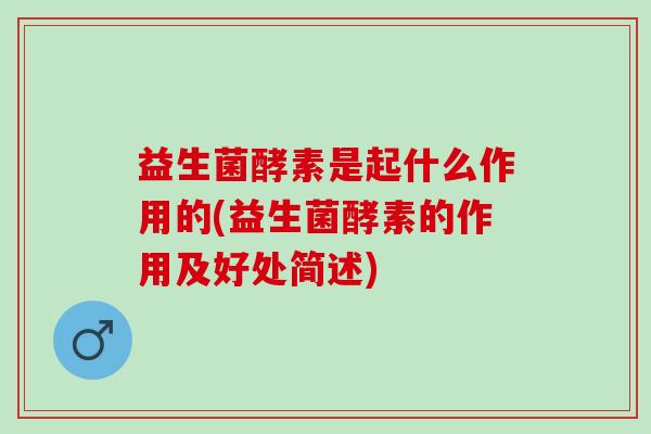 益生菌酵素是起什么作用的(益生菌酵素的作用及好处简述)