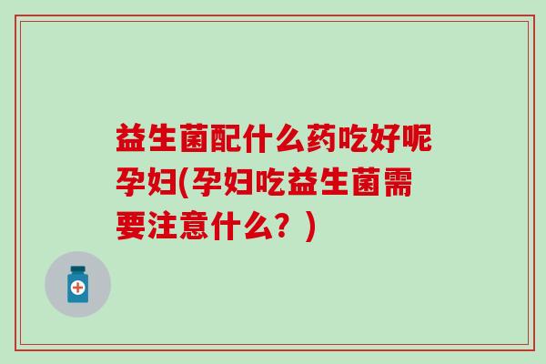 益生菌配什么药吃好呢孕妇(孕妇吃益生菌需要注意什么？)