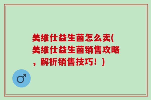 美维仕益生菌怎么卖(美维仕益生菌销售攻略，解析销售技巧！)
