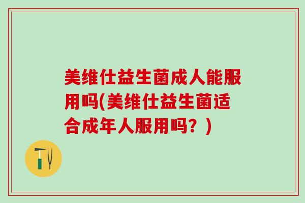 美维仕益生菌成人能服用吗(美维仕益生菌适合成年人服用吗?) 美维仕益生菌成人能服用吗(美维仕益生菌适合成年人服用吗?)
