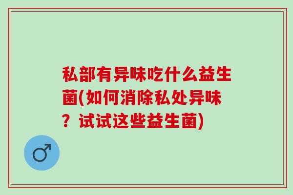 私部有异味吃什么益生菌(如何消除私处异味？试试这些益生菌)