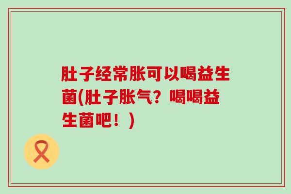 肚子经常胀可以喝益生菌(肚子？喝喝益生菌吧！)