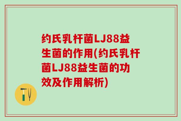 约氏乳杆菌LJ88益生菌的作用(约氏乳杆菌LJ88益生菌的功效及作用解析)