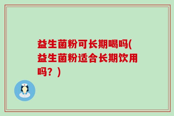 益生菌粉可长期喝吗(益生菌粉适合长期饮用吗?) 益生菌粉可长期喝吗(益生菌粉适合长期饮用吗?)