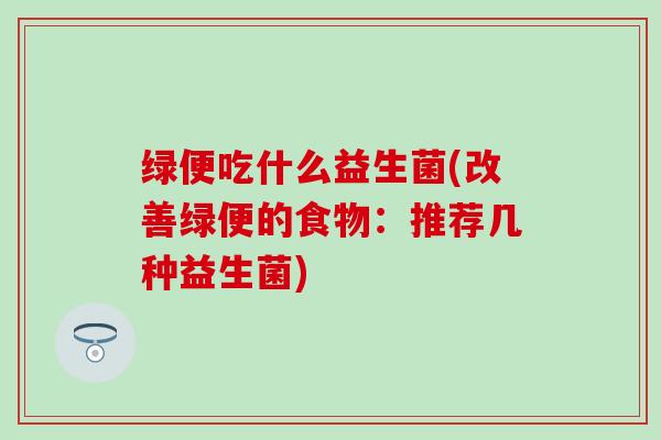 绿便吃什么益生菌(改善绿便的食物：推荐几种益生菌)