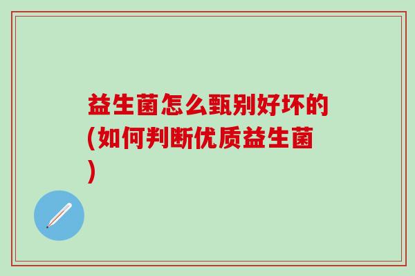 益生菌怎么甄别好坏的(如何判断优质益生菌)