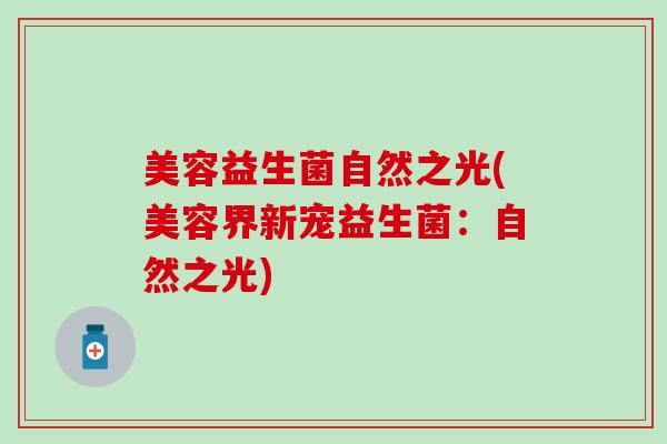 美容益生菌自然之光(美容界新宠益生菌:自然之光) 美容益生菌自然之光(美容界新宠益生菌:自然之光)