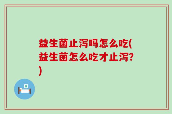 益生菌止泻吗怎么吃(益生菌怎么吃才止泻？)