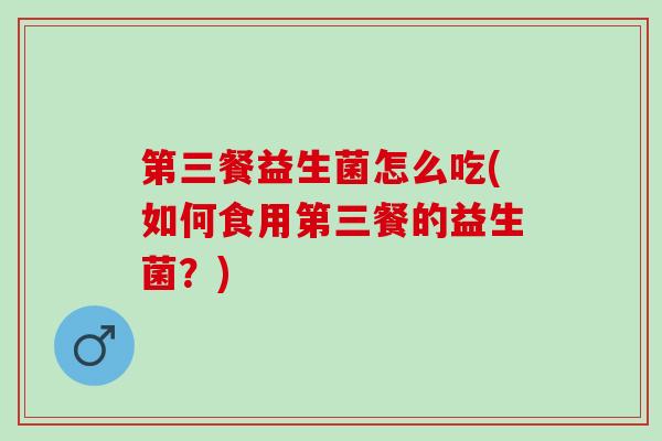 第三餐益生菌怎么吃(如何食用第三餐的益生菌？)