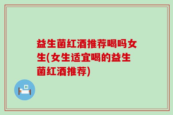 益生菌红酒推荐喝吗女生(女生适宜喝的益生菌红酒推荐)