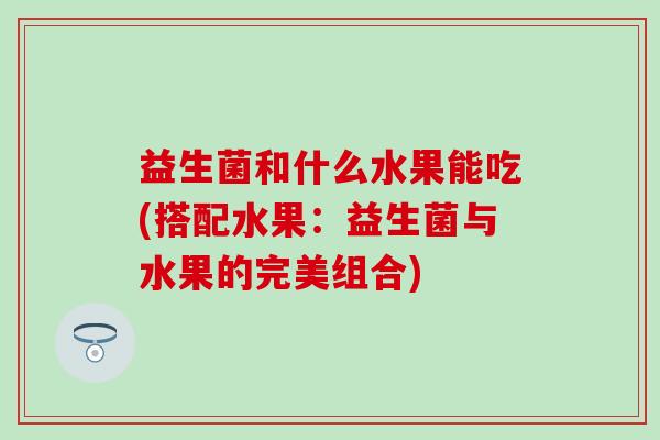 益生菌和什么水果能吃(搭配水果:益生菌与水果的完美组合) 益生菌和什么水果能吃(搭配水果:益生菌与水果的完美组合)