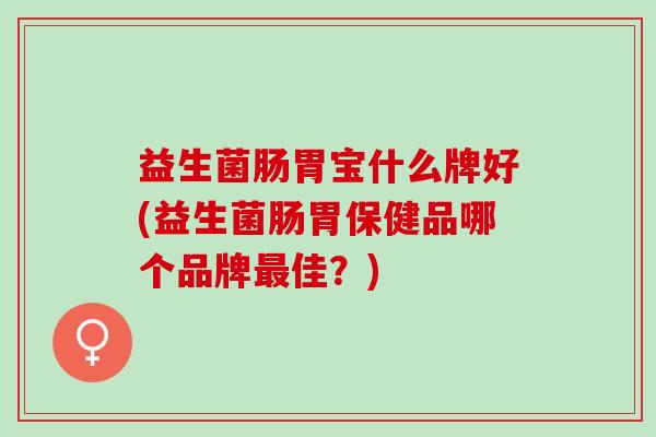 益生菌肠胃宝什么牌好(益生菌肠胃保健品哪个品牌佳？)