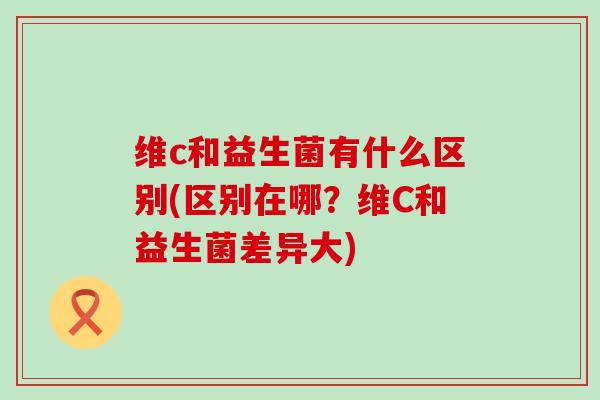 维c和益生菌有什么区别(区别在哪？维C和益生菌差异大)