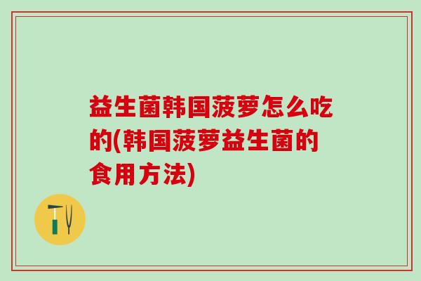 益生菌韩国菠萝怎么吃的(韩国菠萝益生菌的食用方法)