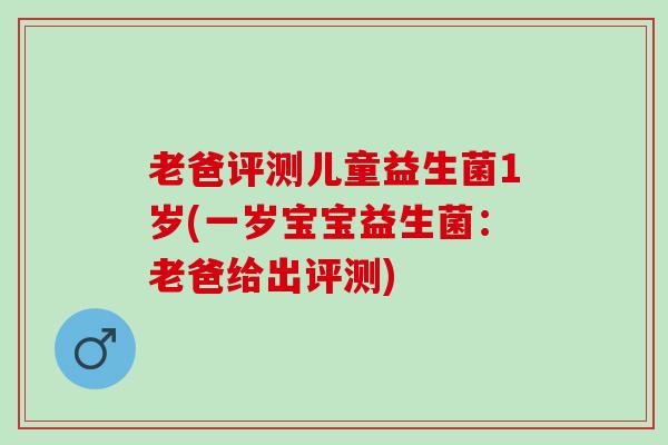 老爸评测儿童益生菌1岁(一岁宝宝益生菌：老爸给出评测)