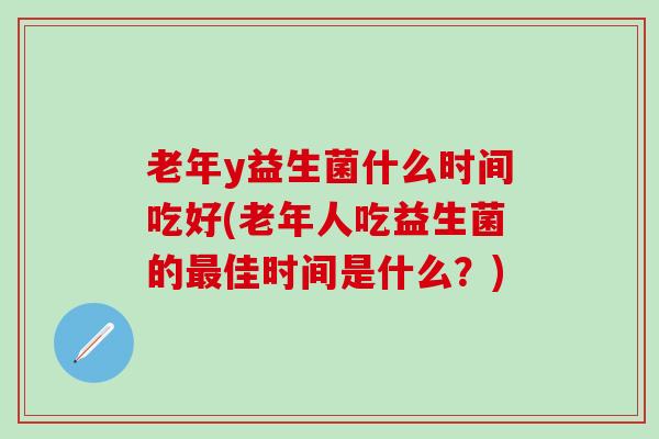 老年y益生菌什么时间吃好(老年人吃益生菌的佳时间是什么？)