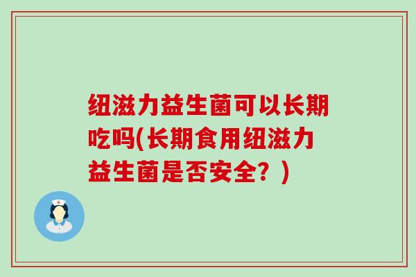 纽滋力益生菌可以长期吃吗(长期食用纽滋力益生菌是否安全?) 纽滋力益生菌可以长期吃吗(长期食用纽滋力益生菌是否安全?)