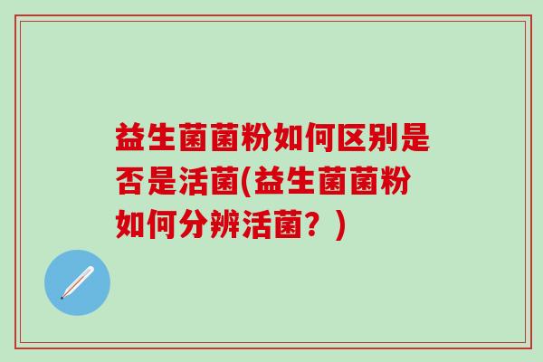 益生菌菌粉如何区别是否是活菌(益生菌菌粉如何分辨活菌？)