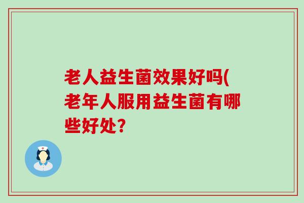 老人益生菌效果好吗(老年人服用益生菌有哪些好处？
