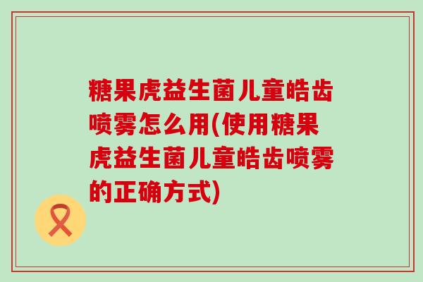 糖果虎益生菌儿童皓齿喷雾怎么用(使用糖果虎益生菌儿童皓齿喷雾的正确方式)