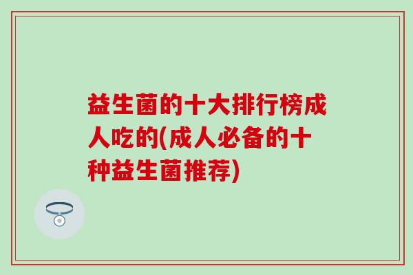 益生菌的十大排行榜成人吃的(成人必备的十种益生菌推荐)
