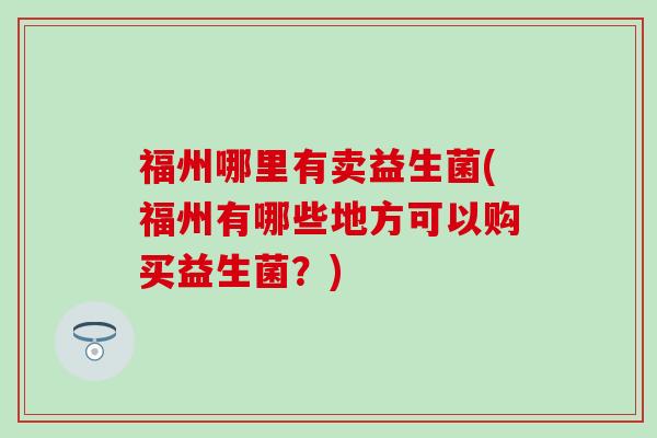 福州哪里有卖益生菌(福州有哪些地方可以购买益生菌?) 福州哪里有卖益生菌(福州有哪些地方可以购买益生菌?)