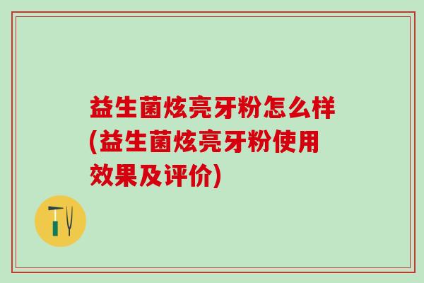 益生菌炫亮牙粉怎么样(益生菌炫亮牙粉使用效果及评价)