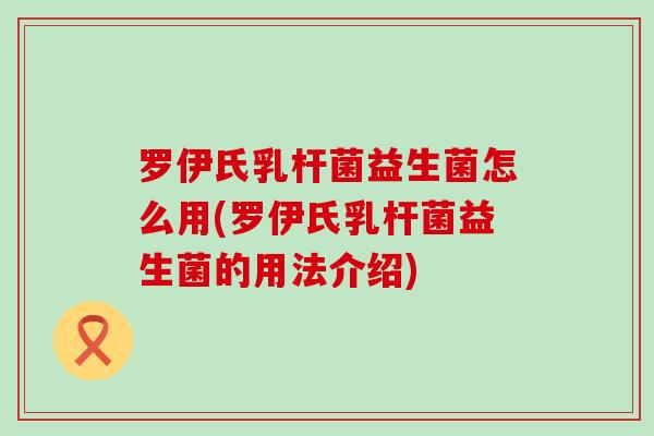 罗伊氏乳杆菌益生菌怎么用(罗伊氏乳杆菌益生菌的用法介绍)