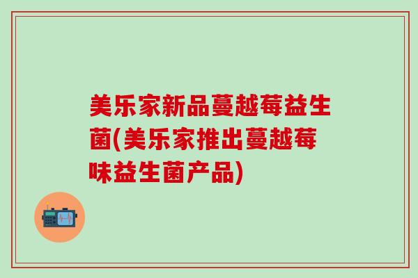 美乐家新品蔓越莓益生菌(美乐家推出蔓越莓味益生菌产品)
