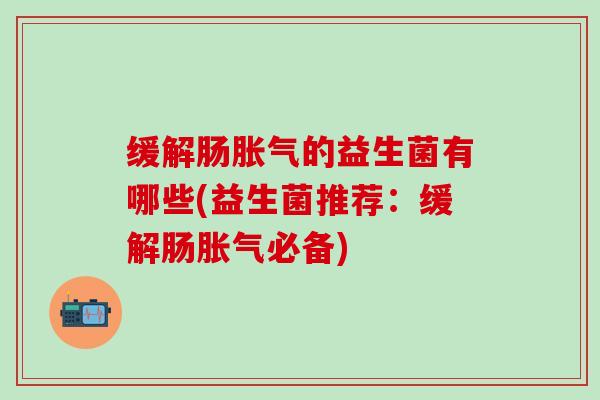 缓解肠的益生菌有哪些(益生菌推荐：缓解肠必备)