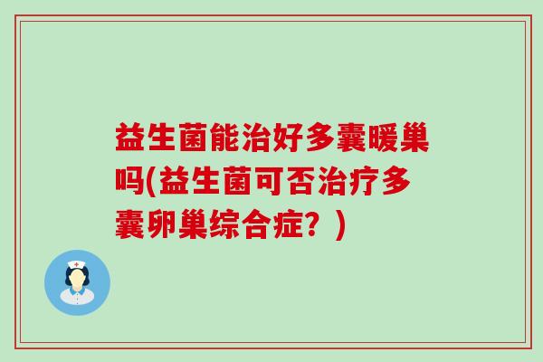 益生菌能好多囊暖巢吗(益生菌可否多囊卵巢综合症？)