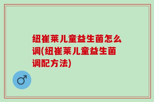 纽崔莱儿童益生菌怎么调(纽崔莱儿童益生菌调配方法)