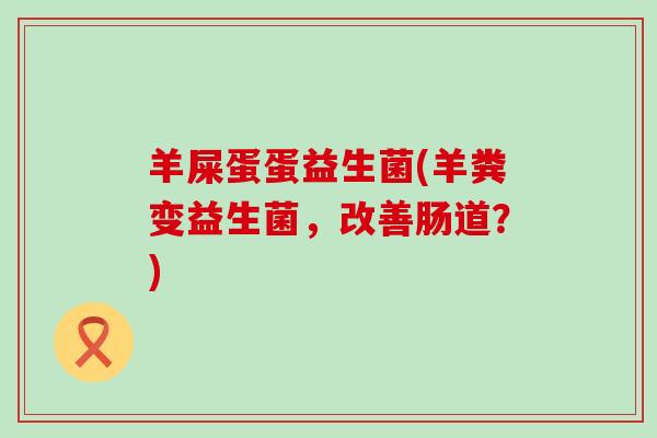 羊屎蛋蛋益生菌(羊粪变益生菌，改善肠道？)