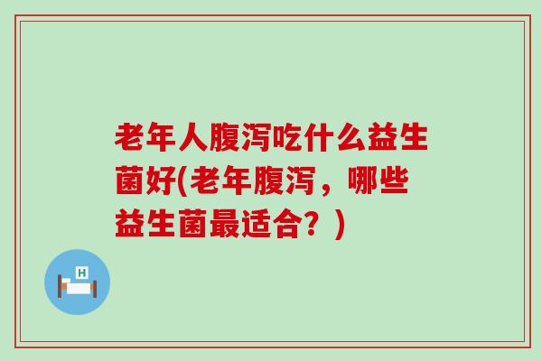 老年人吃什么益生菌好(老年，哪些益生菌适合？)