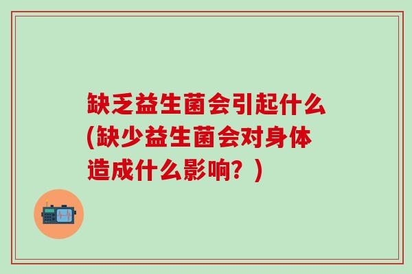 缺乏益生菌会引起什么(缺少益生菌会对身体造成什么影响？)