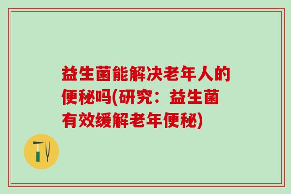 益生菌能解决老年人的吗(研究：益生菌有效缓解老年)
