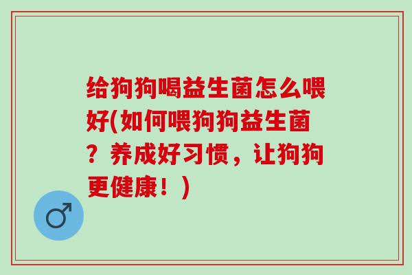 给狗狗喝益生菌怎么喂好(如何喂狗狗益生菌？养成好习惯，让狗狗更健康！)