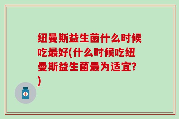 纽曼斯益生菌什么时候吃好(什么时候吃纽曼斯益生菌为适宜？)