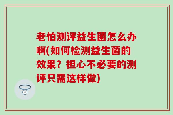 老怕测评益生菌怎么办啊(如何检测益生菌的效果？担心不必要的测评只需这样做)