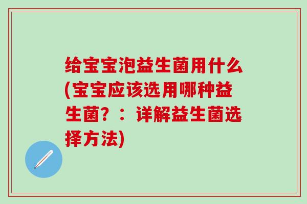 给宝宝泡益生菌用什么(宝宝应该选用哪种益生菌？：详解益生菌选择方法)