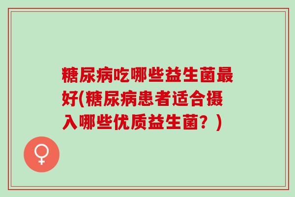 吃哪些益生菌好(患者适合摄入哪些优质益生菌？)