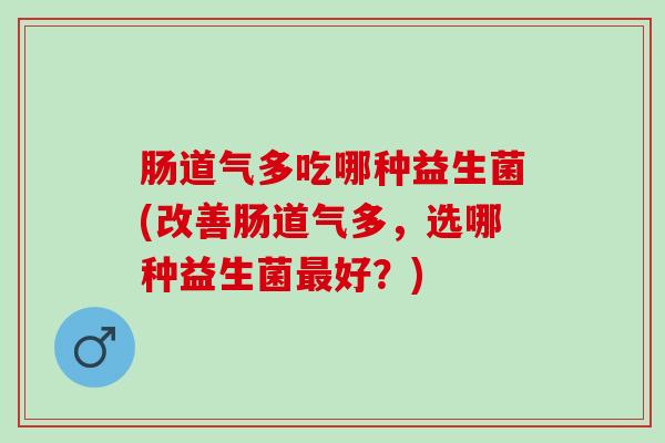 肠道气多吃哪种益生菌(改善肠道气多，选哪种益生菌好？)