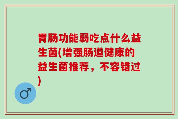功能弱吃点什么益生菌(增强肠道健康的益生菌推荐，不容错过)