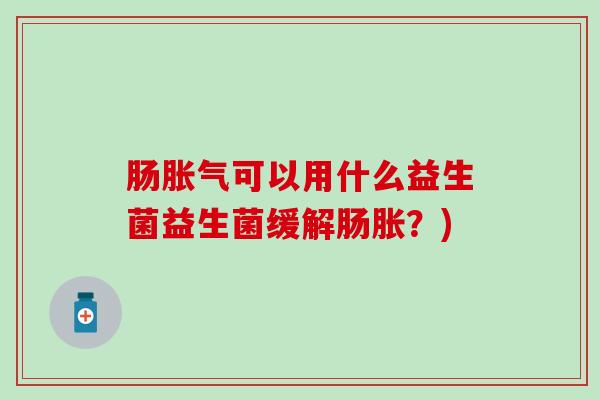 肠可以用什么益生菌益生菌缓解肠胀？)