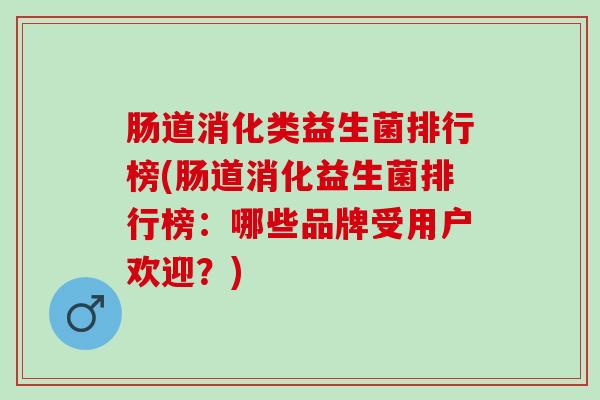 肠道消化类益生菌排行榜(肠道消化益生菌排行榜：哪些品牌受用户欢迎？)