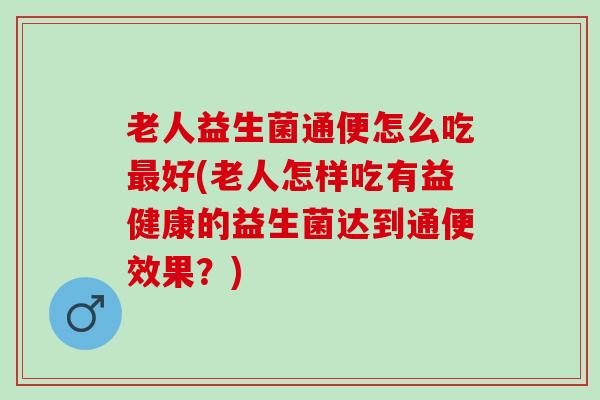 老人益生菌通便怎么吃好(老人怎样吃有益健康的益生菌达到通便效果？)