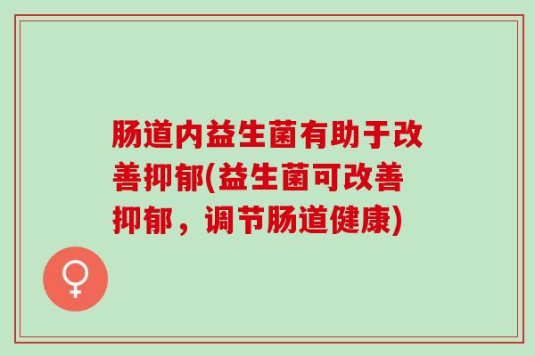 肠道内益生菌有助于改善(益生菌可改善，调节肠道健康)