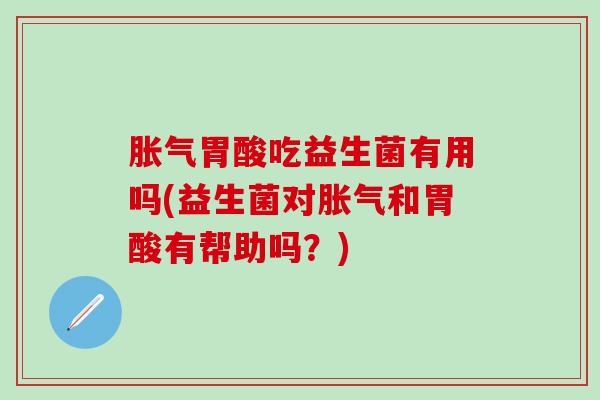 胃酸吃益生菌有用吗(益生菌对和胃酸有帮助吗？)